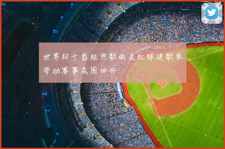 世界杯十首经典歌曲走红球迷歌单带动赛事氛围回升