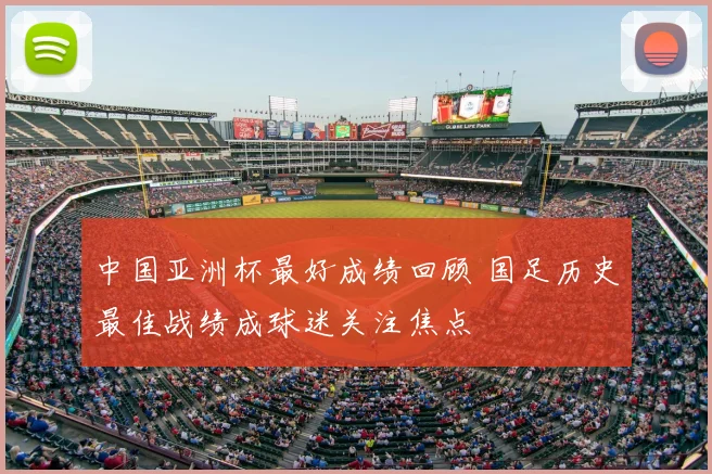中国亚洲杯最好成绩回顾 国足历史最佳战绩成球迷关注焦点