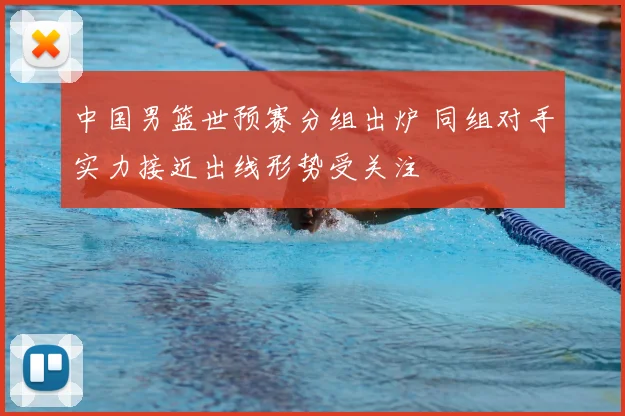 中国男篮世预赛分组出炉 同组对手实力接近出线形势受关注