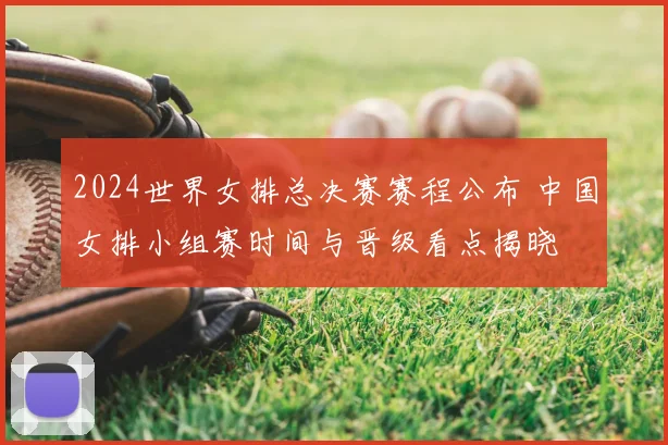 2024世界女排总决赛赛程公布 中国女排小组赛时间与晋级看点揭晓