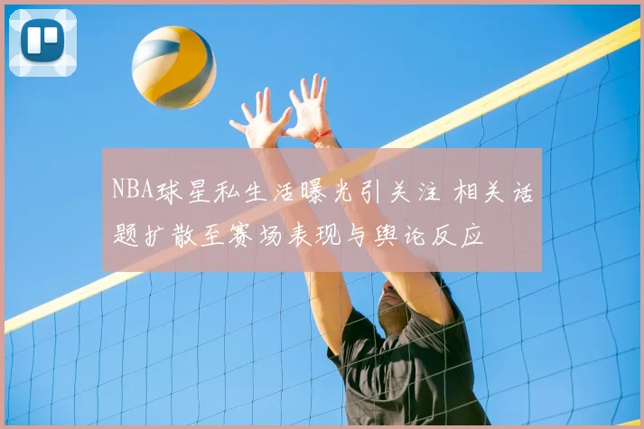 NBA球星私生活曝光引关注 相关话题扩散至赛场表现与舆论反应