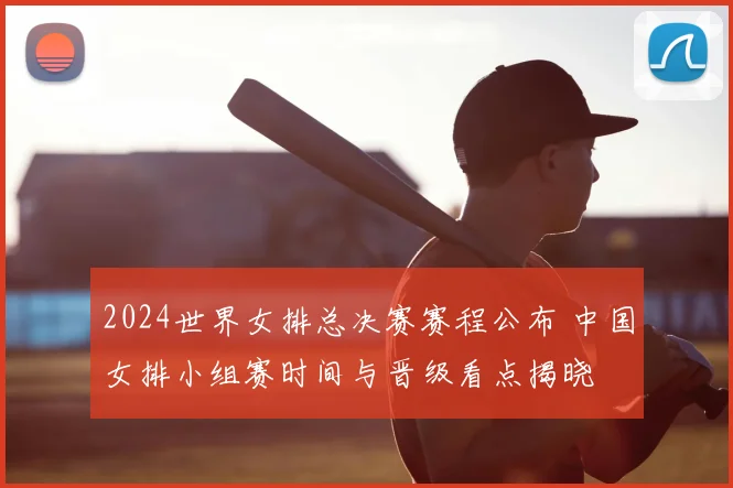 2024世界女排总决赛赛程公布 中国女排小组赛时间与晋级看点揭晓