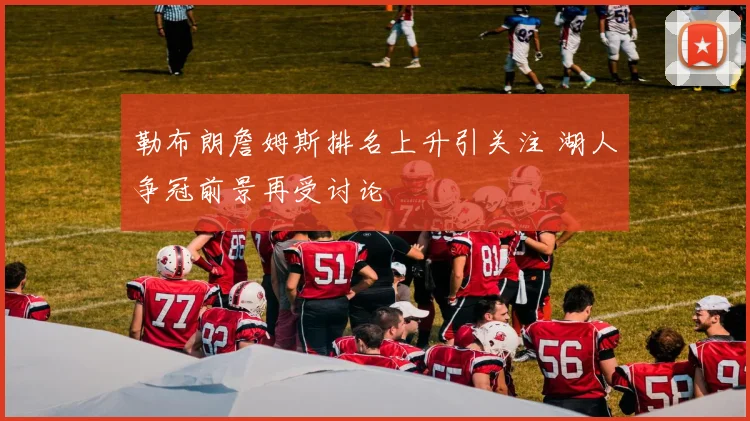 勒布朗詹姆斯排名上升引关注 湖人争冠前景再受讨论