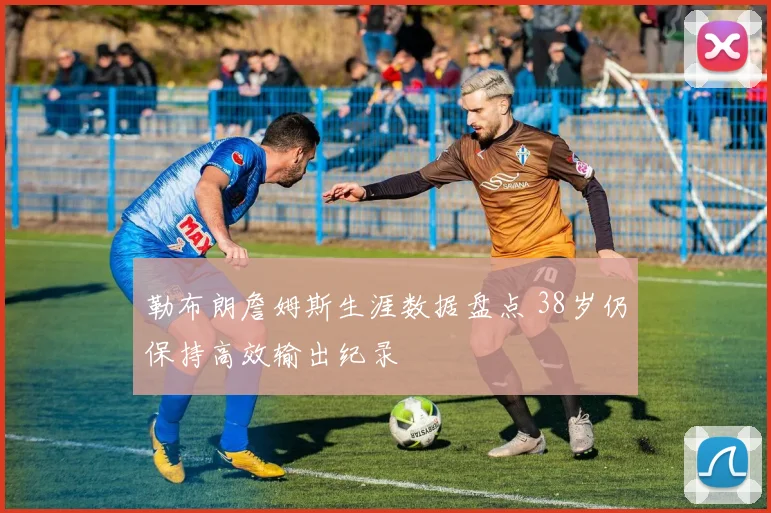 勒布朗詹姆斯生涯数据盘点 38岁仍保持高效输出纪录