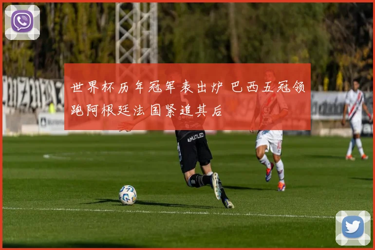 世界杯历年冠军表出炉 巴西五冠领跑阿根廷法国紧追其后