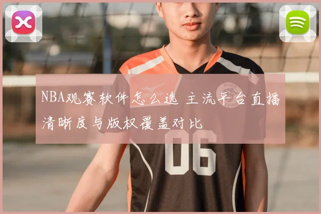 NBA观赛软件怎么选 主流平台直播清晰度与版权覆盖对比