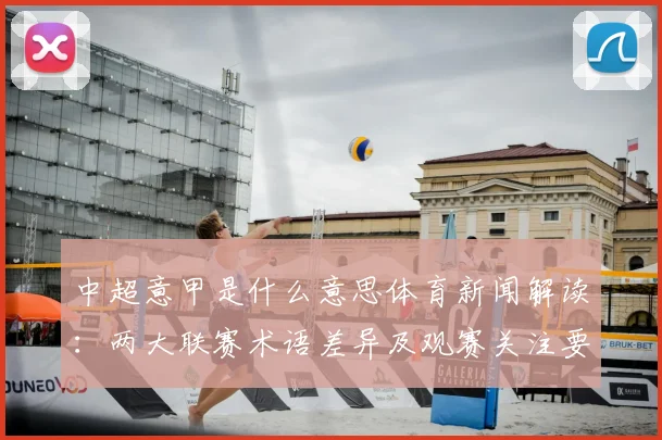 中超意甲是什么意思体育新闻解读：两大联赛术语差异及观赛关注要点