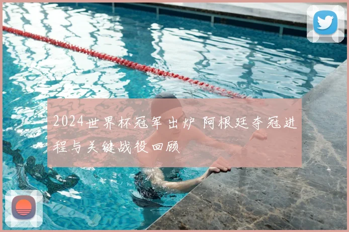 2024世界杯冠军出炉 阿根廷夺冠进程与关键战役回顾