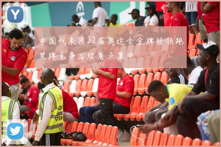 中国代表团32届奥运会金牌榜领跑奖牌竞争后续看点集中