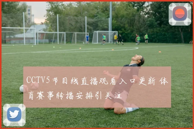CCTV5节目线直播观看入口更新 体育赛事转播安排引关注