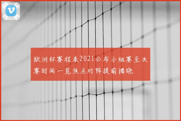 欧洲杯赛程表2021公布小组赛至决赛时间一览焦点对阵提前揭晓