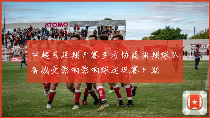 中超或延期开赛多方协商排期球队备战受影响影响球迷观赛计划