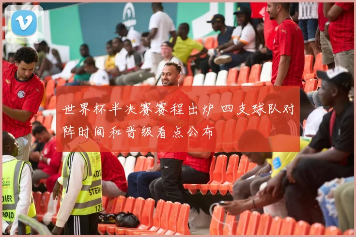 世界杯半决赛赛程出炉 四支球队对阵时间和晋级看点公布