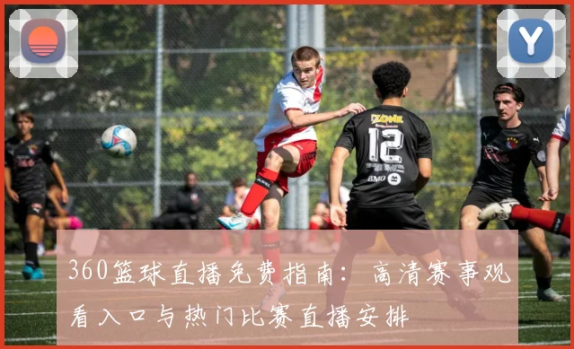 360篮球直播免费指南:高清赛事观看入口与热门比赛直播安排