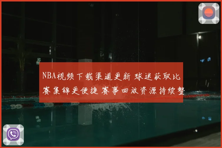 NBA视频下载渠道更新 球迷获取比赛集锦更便捷 赛事回放资源持续整理