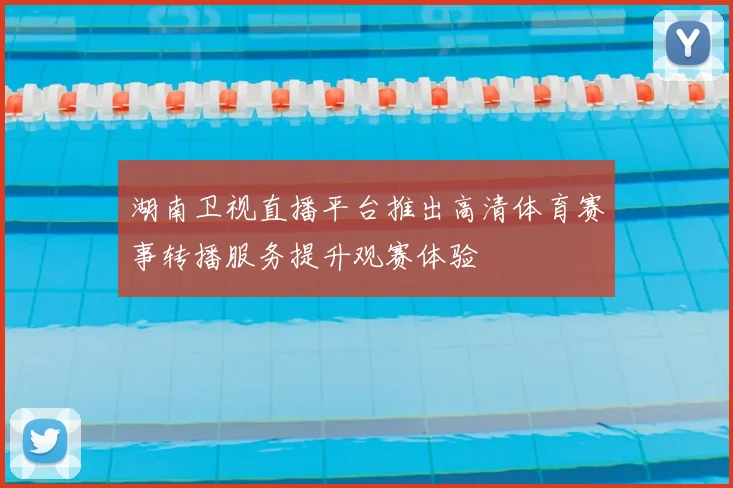 湖南卫视直播平台推出高清体育赛事转播服务提升观赛体验