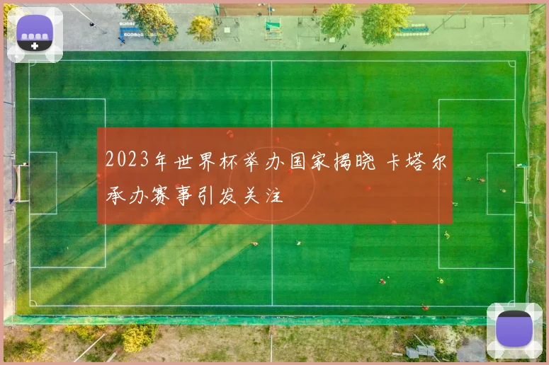 2023年世界杯举办国家揭晓 卡塔尔承办赛事引发关注