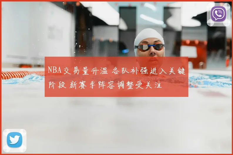 NBA交易量升温 各队补强进入关键阶段 新赛季阵容调整受关注