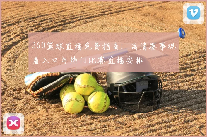 360篮球直播免费指南:高清赛事观看入口与热门比赛直播安排