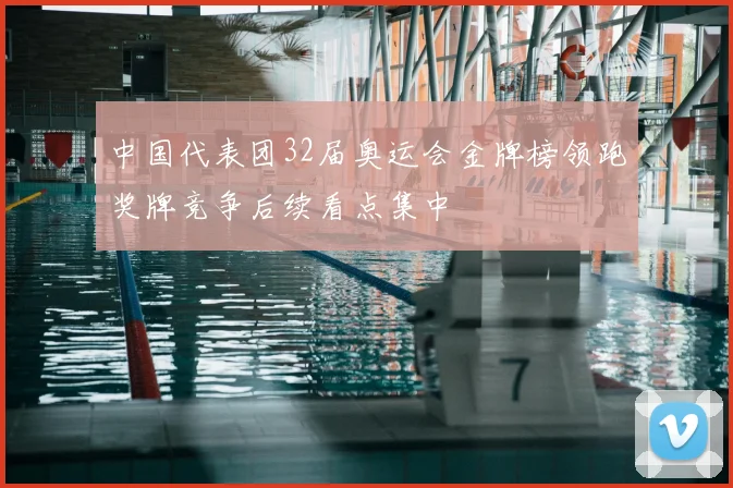 中国代表团32届奥运会金牌榜领跑奖牌竞争后续看点集中