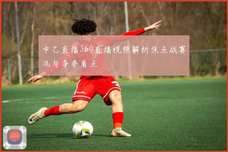 中乙直播360直播视频解析焦点战赛况与争夺看点