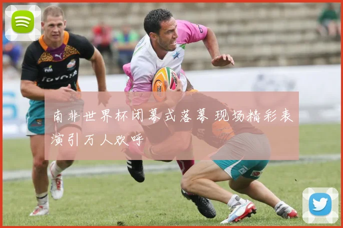 南非世界杯闭幕式落幕 现场精彩表演引万人欢呼