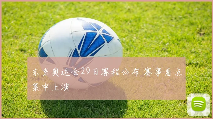 东京奥运会29日赛程公布 赛事看点集中上演
