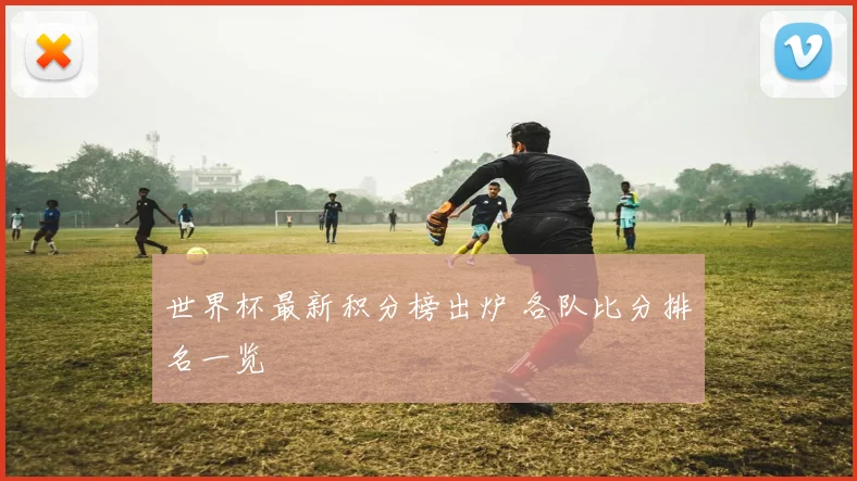 世界杯最新积分榜出炉 各队比分排名一览