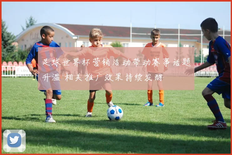 足球世界杯营销活动带动赛事话题升温 相关推广效果持续发酵