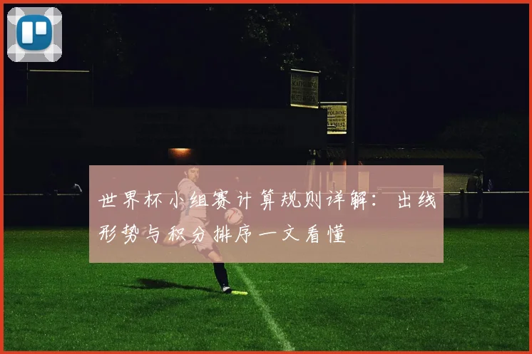 世界杯小组赛计算规则详解:出线形势与积分排序一文看懂