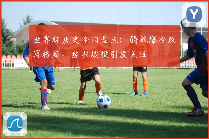 世界杯历史冷门盘点：弱旅爆冷改写格局，经典战役引发关注