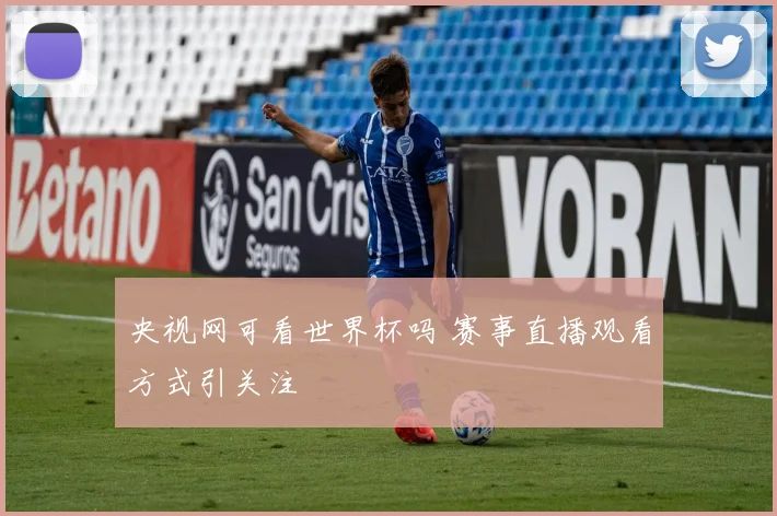 央视网可看世界杯吗 赛事直播观看方式引关注